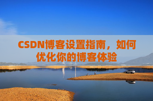 CSDN博客设置指南，如何优化你的博客体验