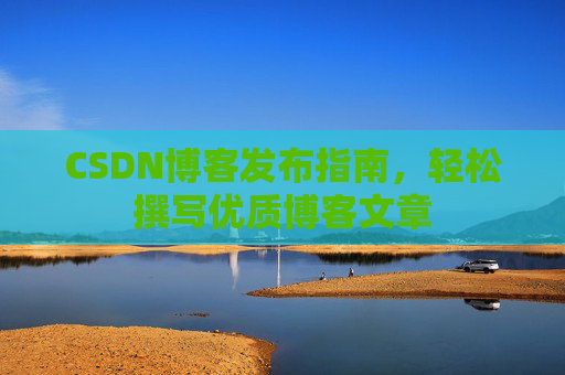 CSDN博客发布指南，轻松撰写优质博客文章
