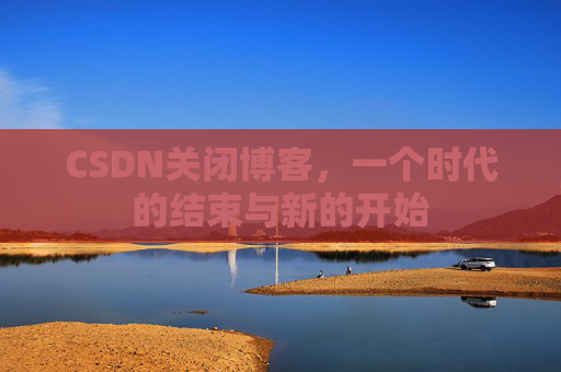 CSDN关闭博客，一个时代的结束与新的开始
